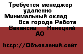 Требуется менеджер удаленно › Минимальный оклад ­ 15 000 - Все города Работа » Вакансии   . Ненецкий АО